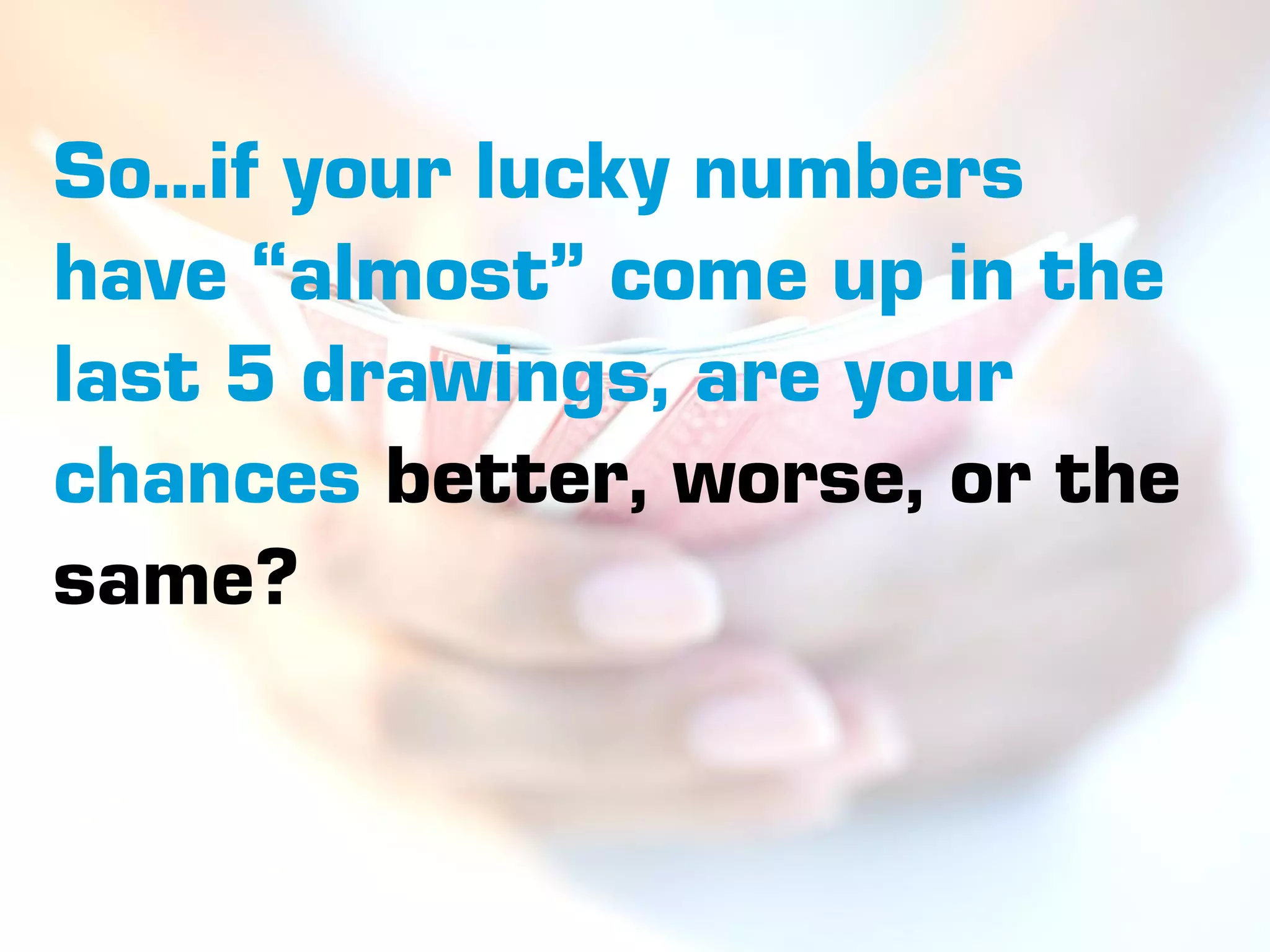 So…if your lucky numbers
have “almost” come up in the
last 5 drawings, are your
chances better, worse, or the
same?
 