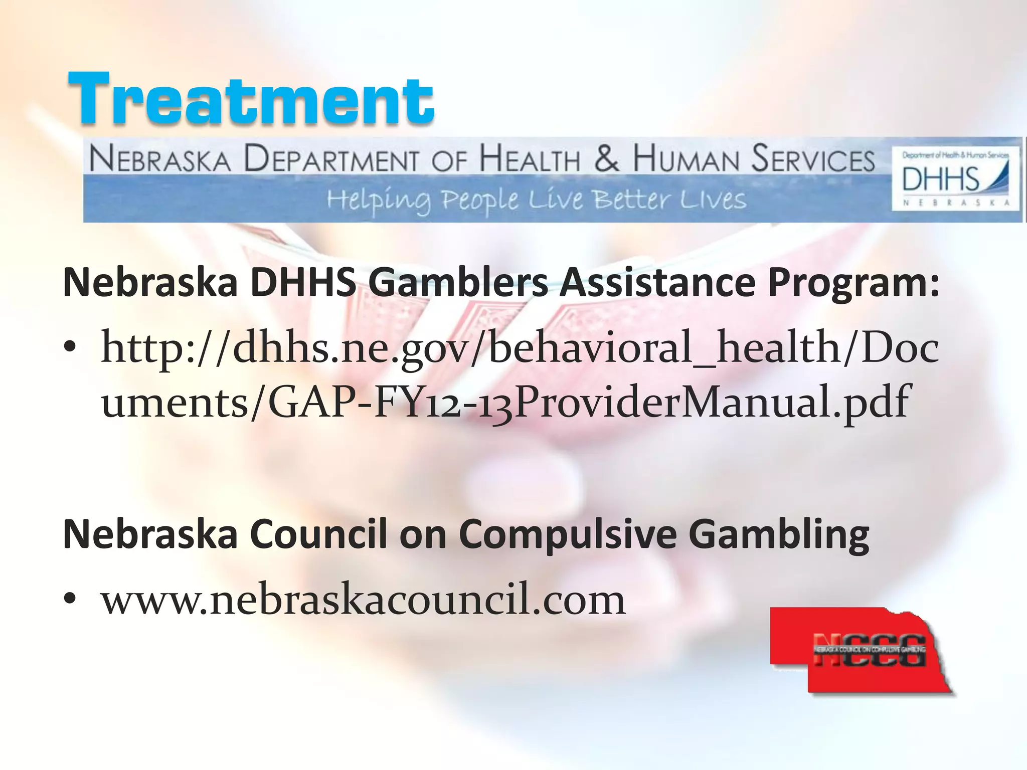 Treatment

Nebraska DHHS Gamblers Assistance Program:
• http://dhhs.ne.gov/behavioral_health/Doc
  uments/GAP-FY12-13ProviderManual.pdf

Nebraska Council on Compulsive Gambling
• www.nebraskacouncil.com
 