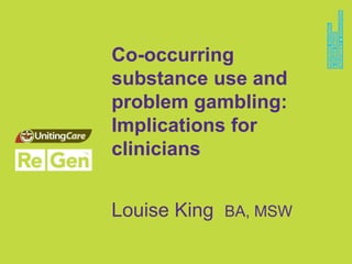 Co-occurring 
substance use and 
problem gambling: 
Implications for 
clinicians 
Louise King BA, MSW 
 