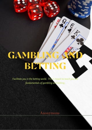 GAMBLING AND
BETTING
Facilitate you in the betting world. This is meant to teach you the
fundamentals of gambling and betting.
Anonymous
 