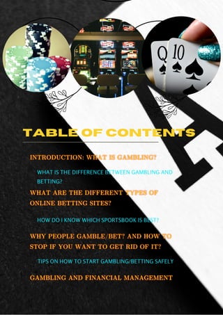 TABLE OF CONTENTS
TIPS ON HOW TO START GAMBLING/BETTING SAFELY
HOW DO I KNOW WHICH SPORTSBOOK IS BEST?
WHAT IS THE DIFFERENCE BETWEEN GAMBLING AND
BETTING?
 