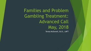 Families and Problem
Gambling Treatment:
Advanced Call
May, 2018
Teresa McDowell, Ed.D., LMFT
 