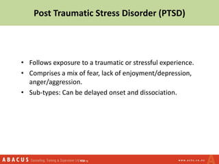 Post Traumatic Stress Disorder (PTSD)
• Follows exposure to a traumatic or stressful experience.
• Comprises a mix of fear, lack of enjoyment/depression,
anger/aggression.
• Sub-types: Can be delayed onset and dissociation.
 