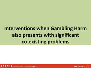 Interventions when Gambling Harm
also presents with significant
co-existing problems
 