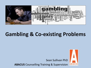 Gambling & Co-existing Problems
Sean Sullivan PhD
ABACUS Counselling Training & Supervision
 