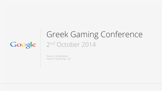Google Confidential and Proprietary
Greek Gaming Conference
2nd October 2014
Panos Lamprakos
Head of Gambling - GR
 