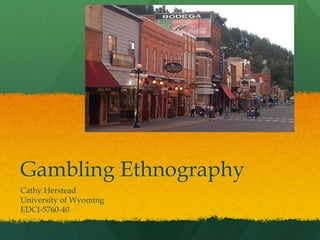 Gambling Ethnography
Cathy Herstead
University of Wyoming
EDCI-5760-40
 
