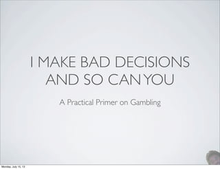 I MAKE BAD DECISIONS
AND SO CANYOU
A Practical Primer on Gambling
Monday, July 15, 13
 