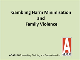 ABACUS Counselling, Training and Supervision Ltd
Gambling Harm Minimisation
and
Family Violence
 