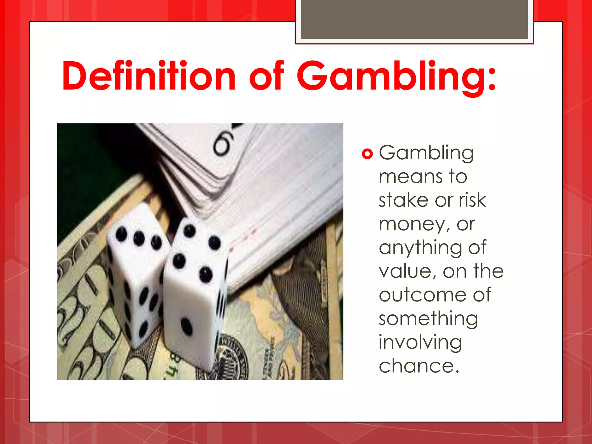 Definition of Gambling:
Gambling
means to
stake or risk
money, or
anything of
value, on the
outcome of
something
involving
chance.