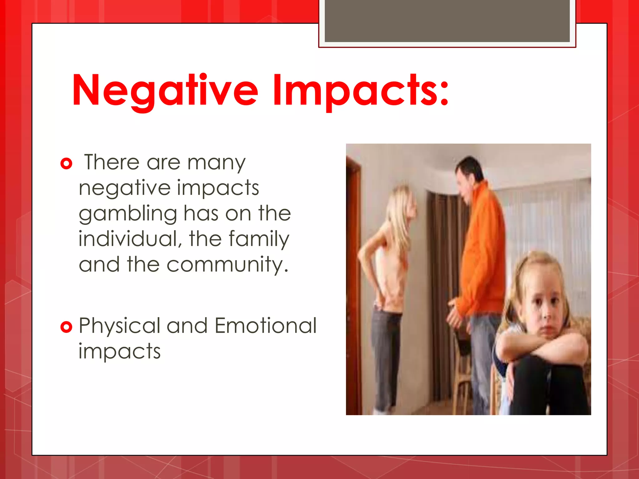 Negative Impacts:
There are many
negative impacts
gambling has on the
individual, the family
and the community.
Physical and Emotional
impacts