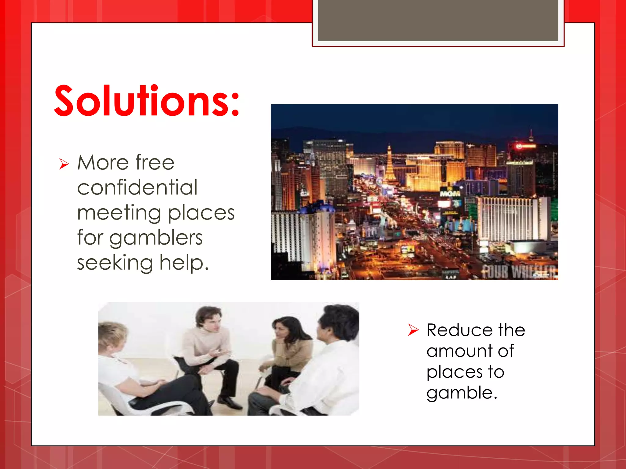 Solutions:
More free
confidential
meeting places
for gamblers
seeking help.
Reduce the
amount of
places to
gamble.