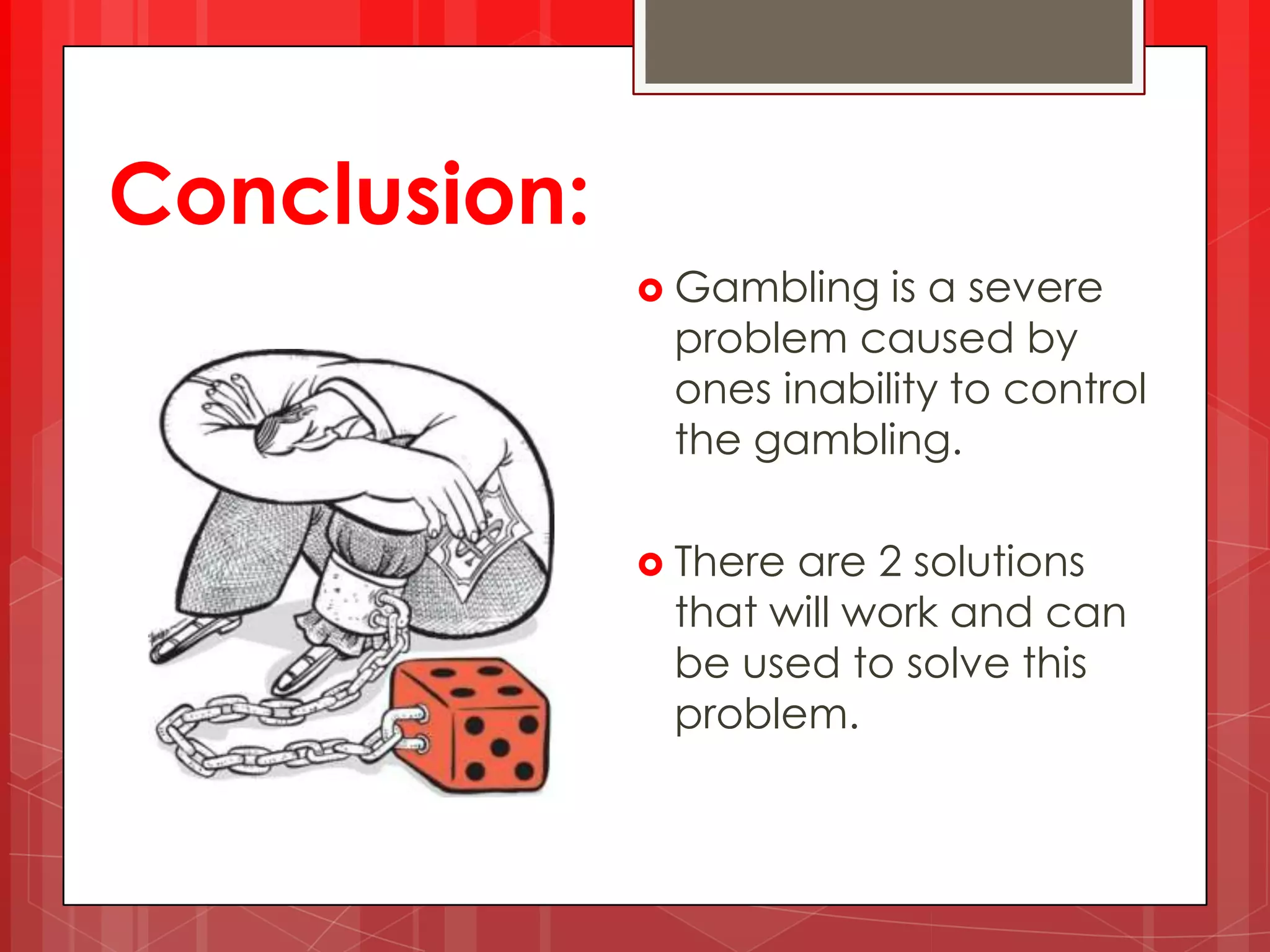 Conclusion:
Gambling is a severe
problem caused by
ones inability to control
the gambling.
There are 2 solutions
that will work and can
be used to solve this
problem.