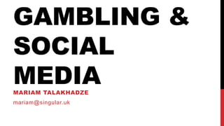 GAMBLING &
SOCIAL
MEDIAMARIAM TALAKHADZE
mariam@singular.uk
 