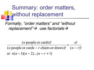 Summary: order matters,
without replacement
Formally, “order matters” and “without
replacement” use factorials
)1)...(2)(1(or
)!(
!
draws)!orchairscardsorpeople(
cards)!orpeople(
+−−−
−
=
−
rnnnn
rn
n
rn
n
 
