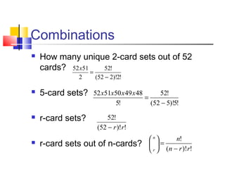 Combinations
 How many unique 2-card sets out of 52
cards?
 5-card sets?
 r-card sets?
 r-card sets out of n-cards?
!2)!252(
!52
2
5152
−
=
x
!5)!552(
!52
!5
4849505152
−
=
xxxx
!)!52(
!52
rr−
!)!(
!
rrn
nn
r −
=





 