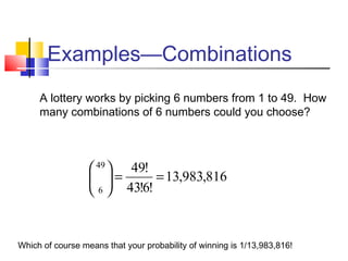 Examples—Combinations
A lottery works by picking 6 numbers from 1 to 49. How
many combinations of 6 numbers could you choose?
816,983,13
!6!43
!4949
6
==





Which of course means that your probability of winning is 1/13,983,816!
 