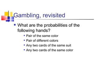 Gambling, revisited
 What are the probabilities of the
following hands?

Pair of the same color

Pair of different colors

Any two cards of the same suit

Any two cards of the same color
 