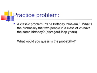 Practice problem:
 A classic problem: “The Birthday Problem.” What’s
the probability that two people in a class of 25 have
the same birthday? (disregard leap years)
What would you guess is the probability?
 
