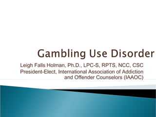 Leigh Falls Holman, Ph.D., LPC-S, RPTS, NCC, CSC 
President-Elect, International Association of Addiction 
and Offender Counselors (IAAOC) 
 