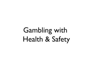 Gambling with
Health & Safety

 