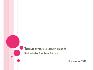 TRASTORNOS ALIMENTICIOS.
Karina Sofía Gamboa Gómez.


                             Noviembre 2012.
 
