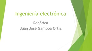 Ingeniería electrónica
Robótica
Juan José Gamboa Ortiz
 