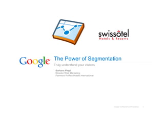 The Power of Segmentation
Truly understand your visitors
 Barbara Pezzi
 Director Web Marketing
 Fairmont Raffles Hotels International




                                         Google Confidential and Proprietary   1
 