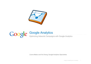 Google Analytics
Optimizing Adwords Campaigns with Google Analytics




Lianne Mateo and Iris Cheng, Google Analytics Specialists



                                                    Google Confidential and Proprietary   1
 