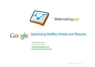 Optimizing Raffles Hotels and Resorts

Rajitha Dahanayake
CEO, eMarketingEye
rajitha@emarketingeye.com
http://twitter.com/emarketingeye




                                   Google Confidential and Proprietary   1
 