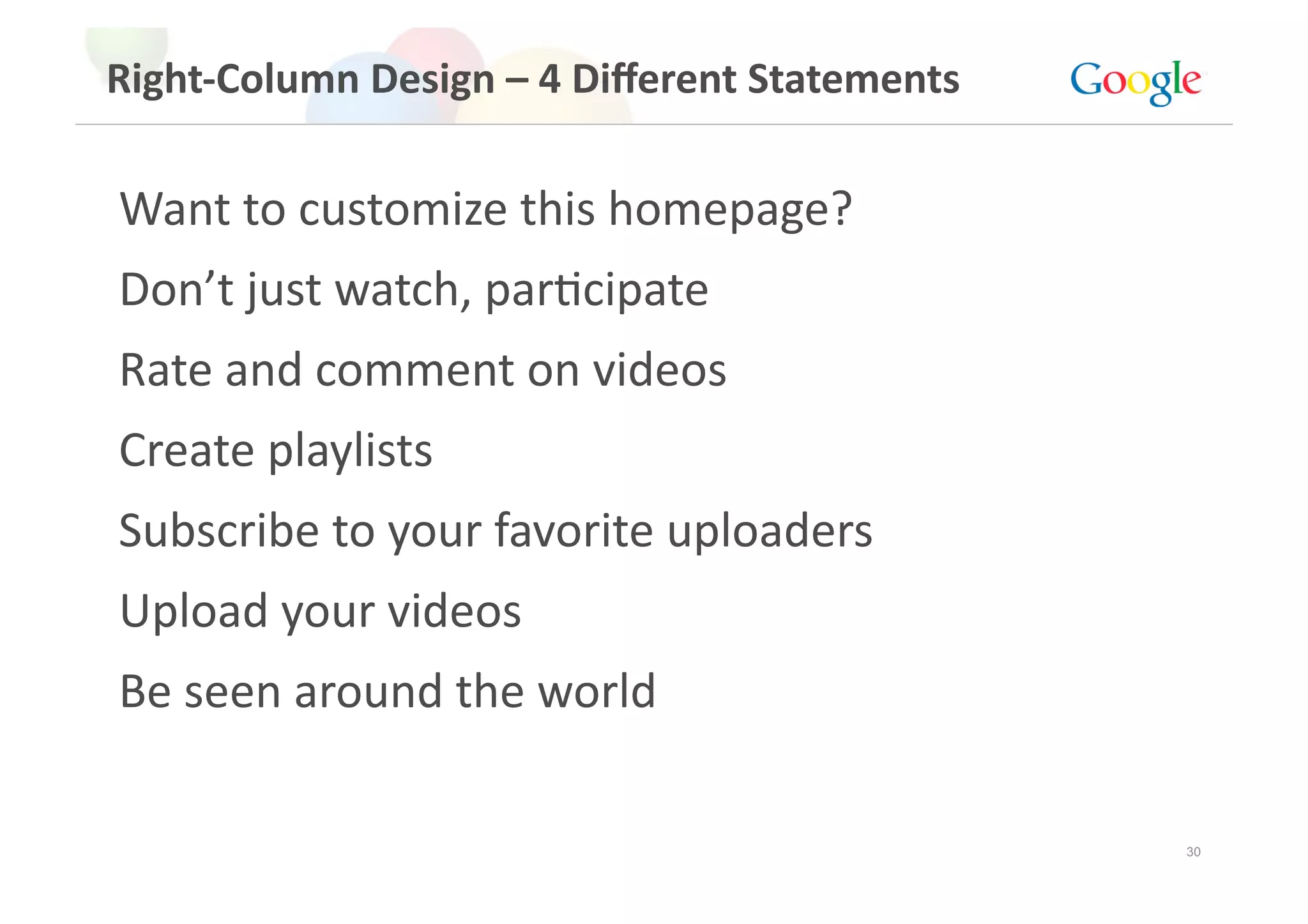 Right‐Column Design – 4 Diﬀerent Statements 

Want to customize this homepage? 
Don’t just watch, parGcipate 
Rate and comment on videos 
Create playlists 
Subscribe to your favorite uploaders 
Upload your videos 
Be seen around the world 

                                               30
 