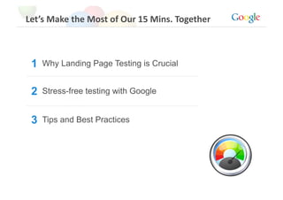 Let’s Make the Most of Our 15 Mins. Together 



 1   Why Landing Page Testing is Crucial


 2   Stress-free testing with Google


 3   Tips and Best Practices
 