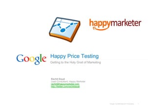 Happy Price Testing
Getting to the Holy Grail of Marketing




Rachit Dayal
Lead Consultant, Happy Marketer
rachit@happymarketer.com
http://twitter.com/rachitdayal




                                         Google Confidential and Proprietary   1
 