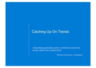 Catching Up On Trends



“Advertising generally works to reinforce consumer
trends rather than initiate them”

                         Michael Schudson, sociologist
 