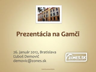 26. január 2012, Bratislava
Ľuboš Demovič
demovic@zones.sk
                 Gamča prezentácia
 