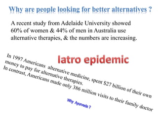 Why are people looking for better alternatives ?
A recent study from Adelaide University showed
60% of women & 44% of men in Australia use
alternative therapies, & the numbers are increasing.
 