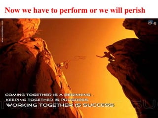 Now we have to perform or we will perish
 