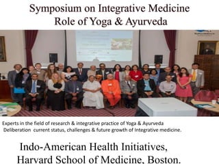 Experts in the field of research & integrative practice of Yoga & Ayurveda
Deliberation current status, challenges & future growth of Integrative medicine.
Indo-American Health Initiatives,
Harvard School of Medicine, Boston.
 