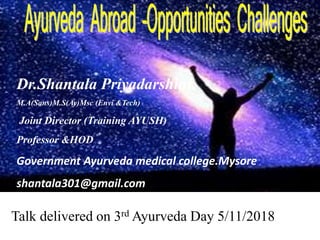 Dr.Shantala Priyadarshini.
M.A(Sans)M.S(Ay)Msc (Envi &Tech)
Joint Director (Training AYUSH)
Professor &HOD
Government Ayurveda medical college.Mysore
shantala301@gmail.com
Talk delivered on 3rd Ayurveda Day 5/11/2018
 