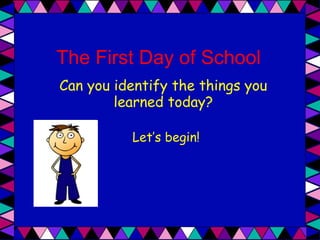 The First Day of School
Can you identify the things you
learned today?
Let’s begin!
 