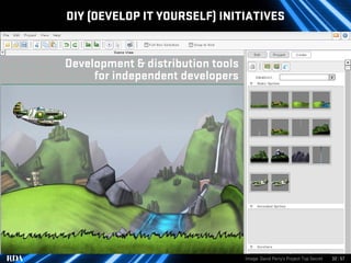 DIY (DEVELOP IT YOURSELF) INITIATIVES


Development & distribution tools
     for independent developers




                                   Image: David Perry’s Project Top Secret   32 | 57
 