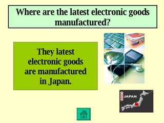 Where are the latest electronic goods manufactured? They latest electronic goods are manufactured in Japan. 