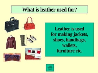 What is leather used for? Leather is used for making jackets, shoes, handbags, wallets, furniture etc. 