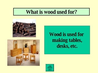 What is wood used for? Wood is used for  making tables, desks, etc. 