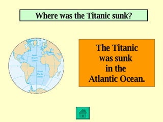 Where was the Titanic sunk? The Titanic was sunk  in the  Atlantic Ocean. 