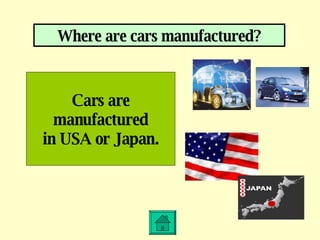Where are cars manufactured? Cars are manufactured in USA or Japan. 