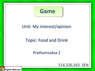 Game
Unit: My interest/opinion
Topic: Food and Drink
Prathomsuksa 2
514,526,563 3EN
 