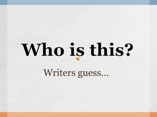 Who is this?
  Writers guess…
 