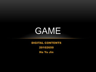 GAME
DIGITAL CONTENTS
    20102650
    Ha Yu Jin
 