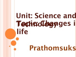 Unit: Science and
Topic: Changes in
Technology
life

   Prathomsuks
 
